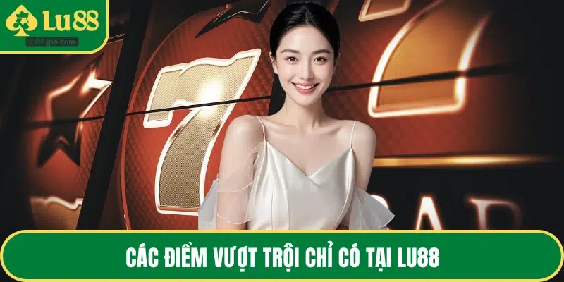 Các điểm vượt trội chỉ có tại LU88
