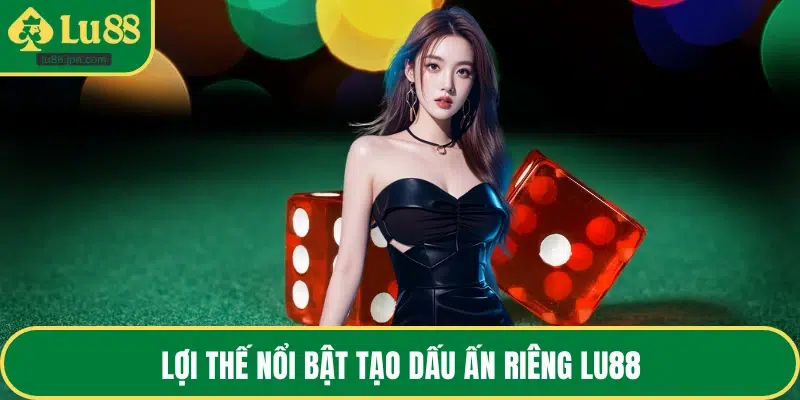 Lợi thế nổi bật tạo dấu ấn riêng LU88