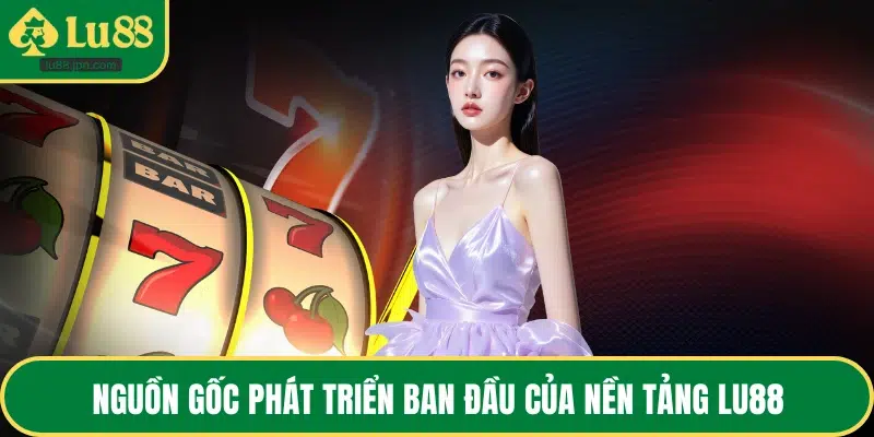 Nguồn gốc phát triển ban đầu của nền tảng LU88